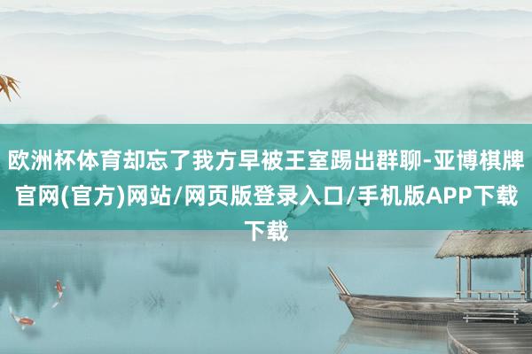 欧洲杯体育却忘了我方早被王室踢出群聊-亚博棋牌官网(官方)网站/网页版登录入口/手机版APP下载