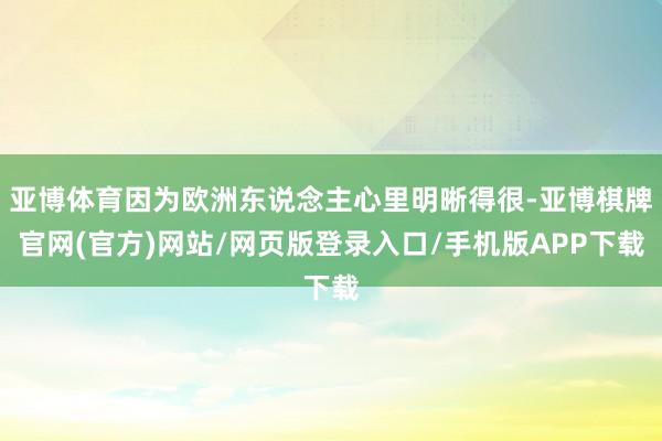 亚博体育因为欧洲东说念主心里明晰得很-亚博棋牌官网(官方)网站/网页版登录入口/手机版APP下载