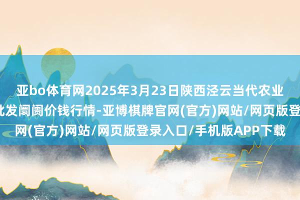 亚bo体育网2025年3月23日陕西泾云当代农业股份有限公司云阳蔬菜批发阛阓价钱行情-亚博棋牌官网(官方)网站/网页版登录入口/手机版APP下载