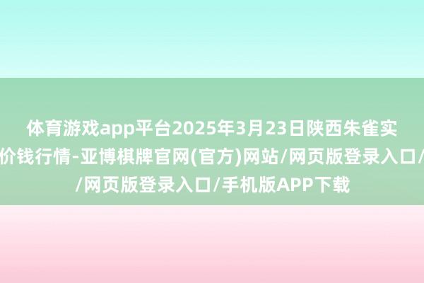 体育游戏app平台2025年3月23日陕西朱雀实业集团有限公司价钱行情-亚博棋牌官网(官方)网站/网页版登录入口/手机版APP下载