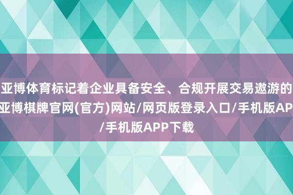 亚博体育标记着企业具备安全、合规开展交易遨游的才气-亚博棋牌官网(官方)网站/网页版登录入口/手机版APP下载
