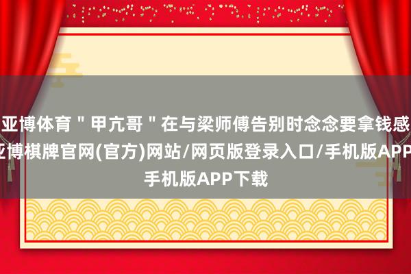 亚博体育＂甲亢哥＂在与梁师傅告别时念念要拿钱感谢-亚博棋牌官网(官方)网站/网页版登录入口/手机版APP下载