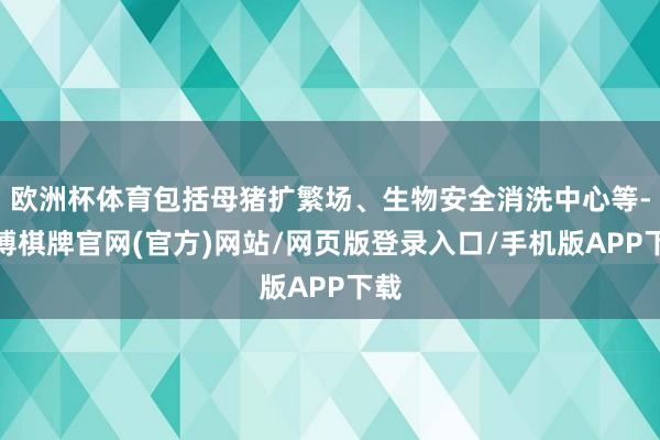 欧洲杯体育包括母猪扩繁场、生物安全消洗中心等-亚博棋牌官网(官方)网站/网页版登录入口/手机版APP下载