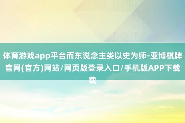 体育游戏app平台而东说念主类以史为师-亚博棋牌官网(官方)网站/网页版登录入口/手机版APP下载