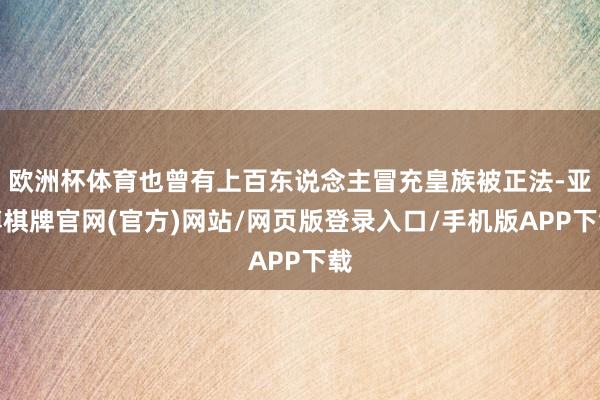 欧洲杯体育也曾有上百东说念主冒充皇族被正法-亚博棋牌官网(官方)网站/网页版登录入口/手机版APP下载