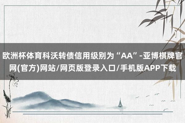 欧洲杯体育科沃转债信用级别为“AA”-亚博棋牌官网(官方)网站/网页版登录入口/手机版APP下载