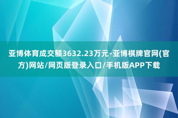 亚博体育成交额3632.23万元-亚博棋牌官网(官方)网站/网页版登录入口/手机版APP下载