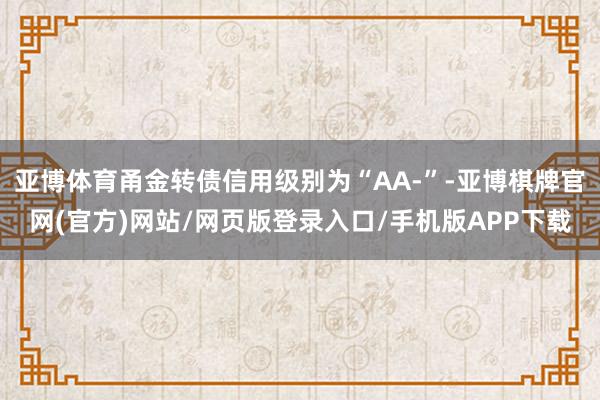 亚博体育甬金转债信用级别为“AA-”-亚博棋牌官网(官方)网站/网页版登录入口/手机版APP下载