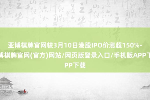 亚博棋牌官网较3月10日港股IPO价涨超150%-亚博棋牌官网(官方)网站/网页版登录入口/手机版APP下载