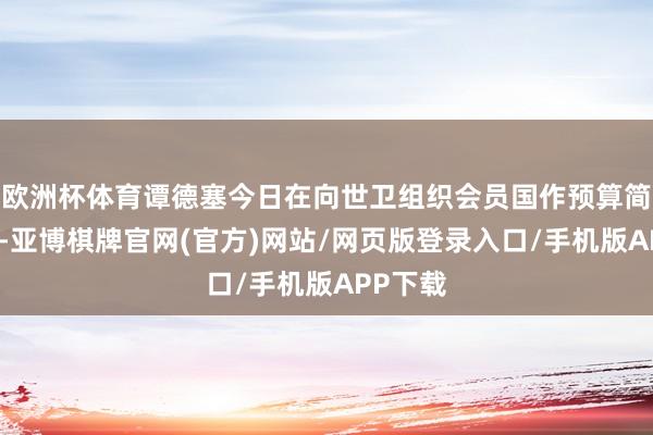 欧洲杯体育谭德塞今日在向世卫组织会员国作预算简报时说-亚博棋牌官网(官方)网站/网页版登录入口/手机版APP下载