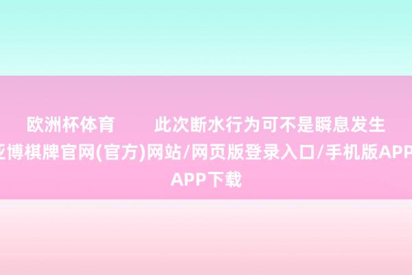 欧洲杯体育 此次断水行为可不是瞬息发生的-亚博棋牌官网(官方)网站/网页版登录入口/手机版APP下载