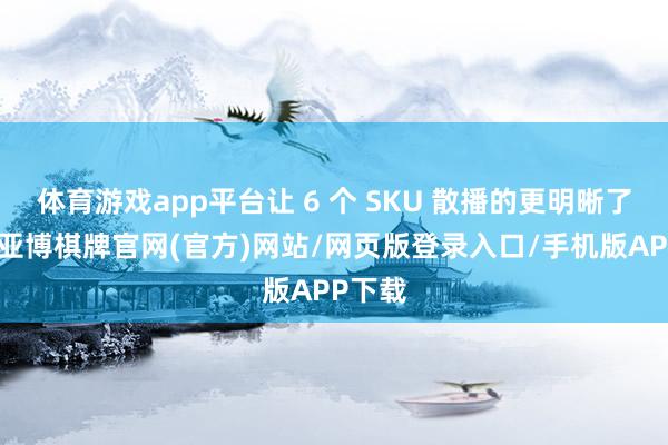 体育游戏app平台让 6 个 SKU 散播的更明晰了一些-亚博棋牌官网(官方)网站/网页版登录入口/手机版APP下载