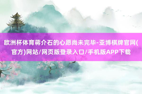 欧洲杯体育蒋介石的心愿尚未完毕-亚博棋牌官网(官方)网站/网页版登录入口/手机版APP下载