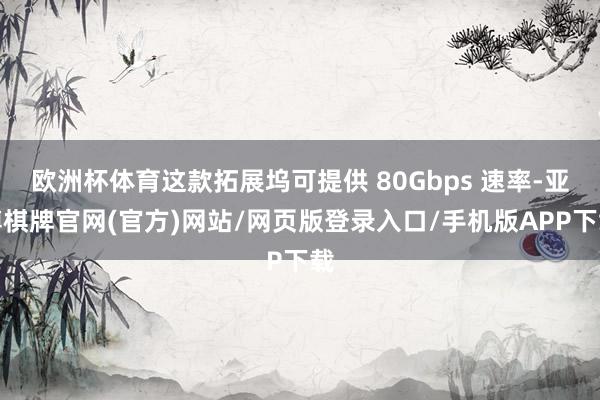 欧洲杯体育这款拓展坞可提供 80Gbps 速率-亚博棋牌官网(官方)网站/网页版登录入口/手机版APP下载