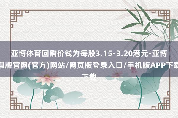 亚博体育回购价钱为每股3.15-3.20港元-亚博棋牌官网(官方)网站/网页版登录入口/手机版APP下载