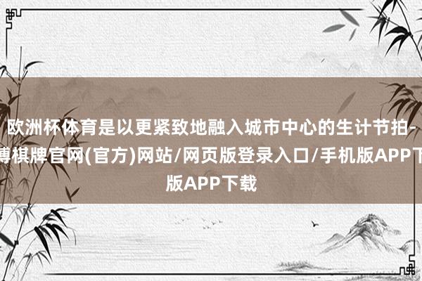 欧洲杯体育是以更紧致地融入城市中心的生计节拍-亚博棋牌官网(官方)网站/网页版登录入口/手机版APP下载