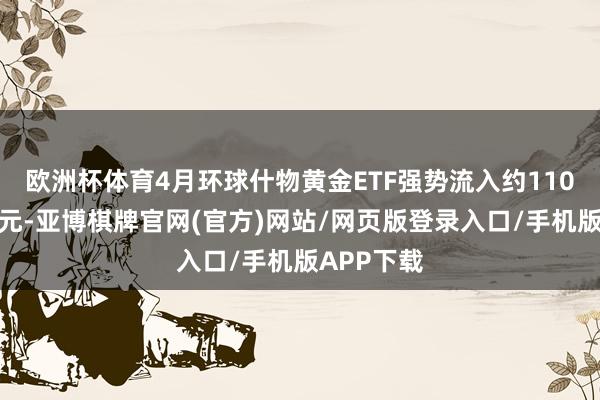 欧洲杯体育4月环球什物黄金ETF强势流入约110亿好意思元-亚博棋牌官网(官方)网站/网页版登录入口/手机版APP下载