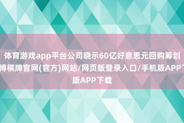 体育游戏app平台公司晓示60亿好意思元回购筹划-亚博棋牌官网(官方)网站/网页版登录入口/手机版APP下载