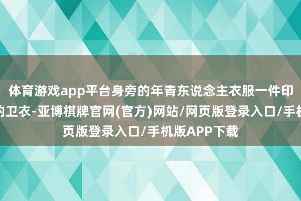 体育游戏app平台身旁的年青东说念主衣服一件印有大学校徽的卫衣-亚博棋牌官网(官方)网站/网页版登录入口/手机版APP下载