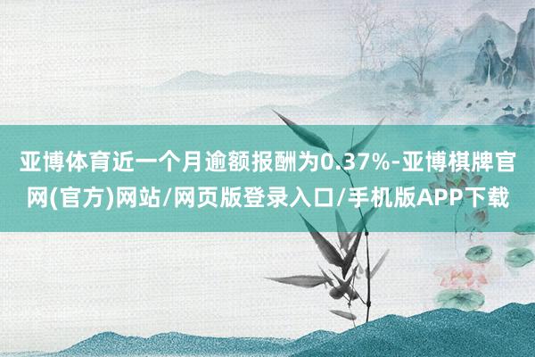 亚博体育近一个月逾额报酬为0.37%-亚博棋牌官网(官方)网站/网页版登录入口/手机版APP下载