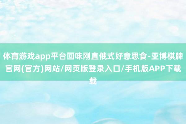 体育游戏app平台回味刚直俄式好意思食-亚博棋牌官网(官方)网站/网页版登录入口/手机版APP下载