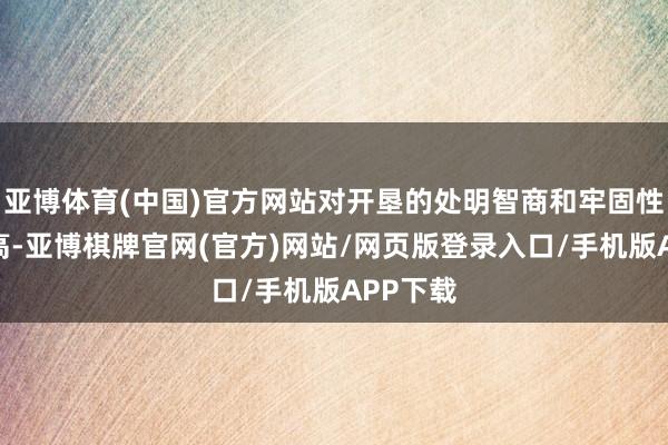 亚博体育(中国)官方网站对开垦的处明智商和牢固性条目较高-亚博棋牌官网(官方)网站/网页版登录入口/手机版APP下载