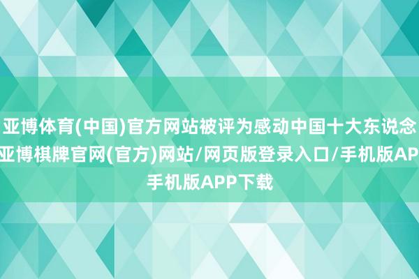 亚博体育(中国)官方网站被评为感动中国十大东说念主物-亚博棋牌官网(官方)网站/网页版登录入口/手机版APP下载