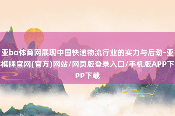 亚bo体育网展现中国快递物流行业的实力与后劲-亚博棋牌官网(官方)网站/网页版登录入口/手机版APP下载