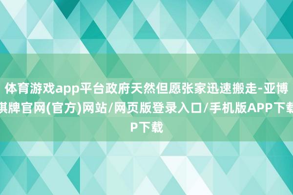 体育游戏app平台政府天然但愿张家迅速搬走-亚博棋牌官网(官方)网站/网页版登录入口/手机版APP下载