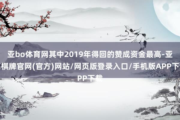 亚bo体育网其中2019年得回的赞成资金最高-亚博棋牌官网(官方)网站/网页版登录入口/手机版APP下载