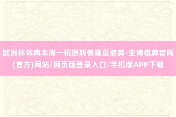 欧洲杯体育本周一杭银转债隆重摘牌-亚博棋牌官网(官方)网站/网页版登录入口/手机版APP下载