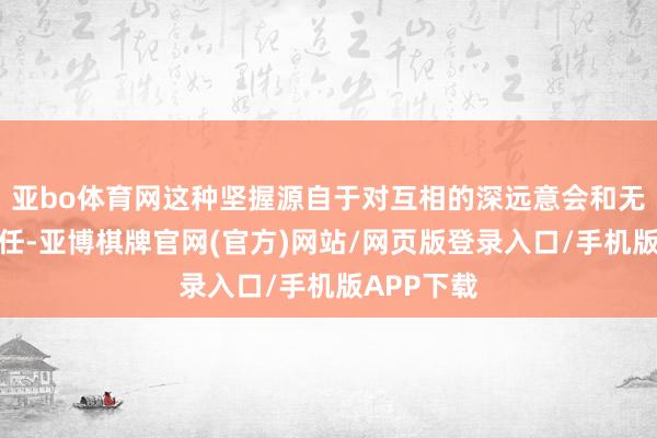 亚bo体育网这种坚握源自于对互相的深远意会和无条目的信任-亚博棋牌官网(官方)网站/网页版登录入口/手机版APP下载