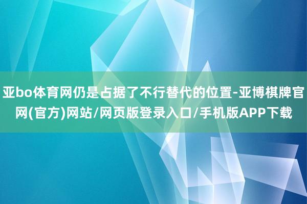 亚bo体育网仍是占据了不行替代的位置-亚博棋牌官网(官方)网站/网页版登录入口/手机版APP下载