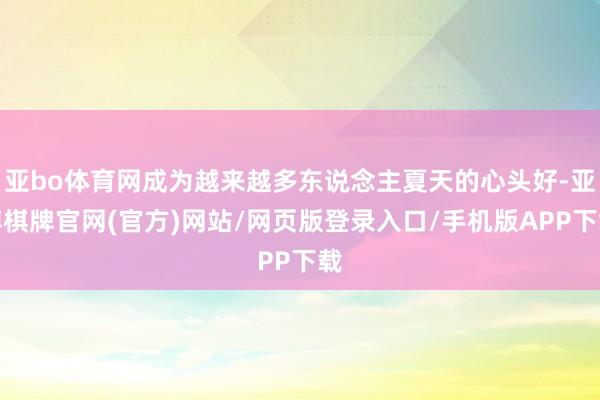 亚bo体育网成为越来越多东说念主夏天的心头好-亚博棋牌官网(官方)网站/网页版登录入口/手机版APP下载