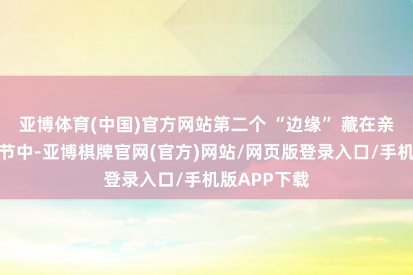 亚博体育(中国)官方网站第二个 “边缘” 藏在亲密战争的细节中-亚博棋牌官网(官方)网站/网页版登录入口/手机版APP下载