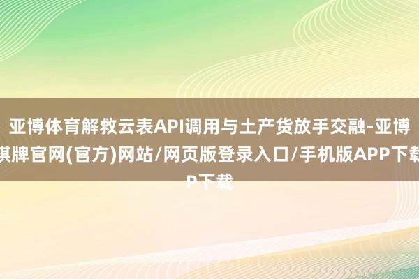 亚博体育解救云表API调用与土产货放手交融-亚博棋牌官网(官方)网站/网页版登录入口/手机版APP下载