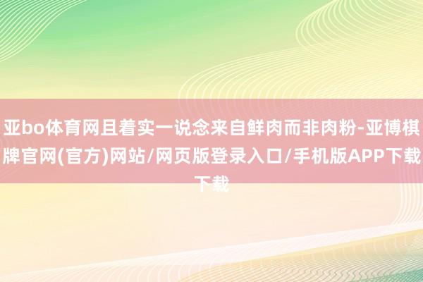 亚bo体育网且着实一说念来自鲜肉而非肉粉-亚博棋牌官网(官方)网站/网页版登录入口/手机版APP下载