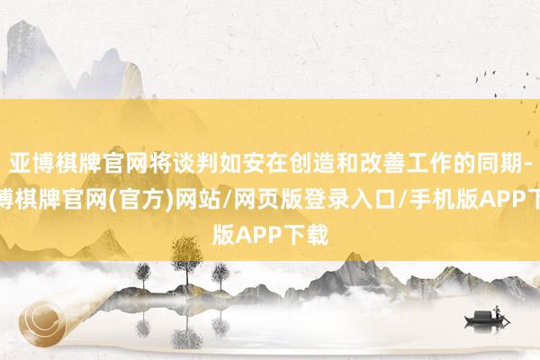 亚博棋牌官网将谈判如安在创造和改善工作的同期-亚博棋牌官网(官方)网站/网页版登录入口/手机版APP下载