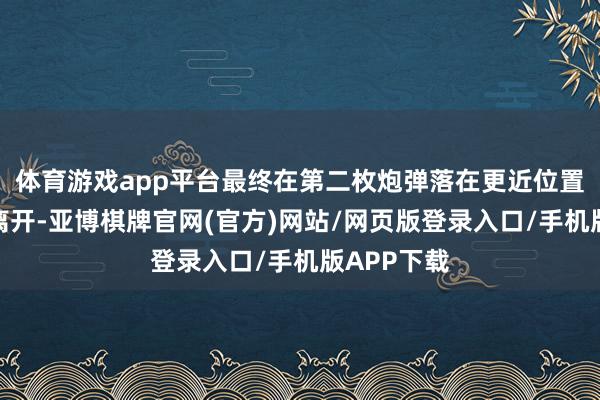 体育游戏app平台最终在第二枚炮弹落在更近位置后才掉头离开-亚博棋牌官网(官方)网站/网页版登录入口/手机版APP下载