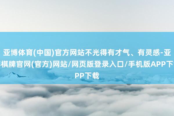 亚博体育(中国)官方网站不光得有才气、有灵感-亚博棋牌官网(官方)网站/网页版登录入口/手机版APP下载