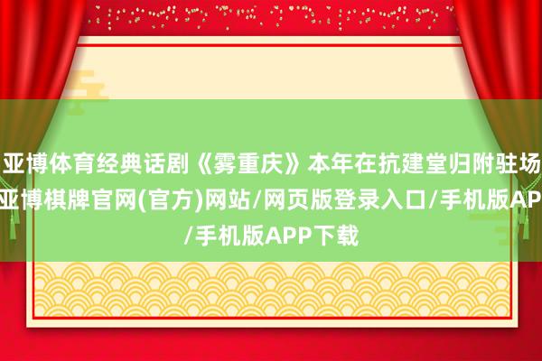 亚博体育经典话剧《雾重庆》本年在抗建堂归附驻场上演-亚博棋牌官网(官方)网站/网页版登录入口/手机版APP下载