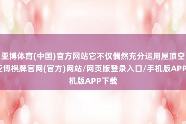 亚博体育(中国)官方网站它不仅偶然充分运用屋顶空间-亚博棋牌官网(官方)网站/网页版登录入口/手机版APP下载