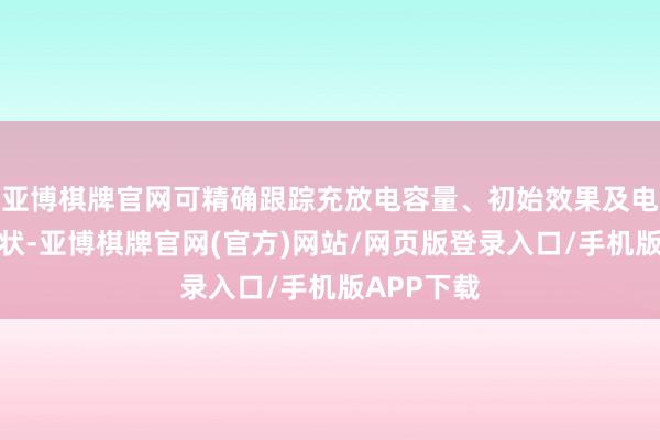 亚博棋牌官网可精确跟踪充放电容量、初始效果及电板健康情状-亚博棋牌官网(官方)网站/网页版登录入口/手机版APP下载