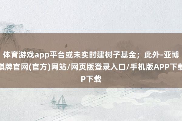 体育游戏app平台或未实时建树子基金;此外-亚博棋牌官网(官方)网站/网页版登录入口/手机版APP下载