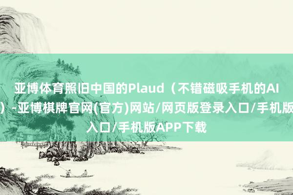 亚博体育照旧中国的Plaud(不错磁吸手机的AI灌音卡片)-亚博棋牌官网(官方)网站/网页版登录入口/手机版APP下载