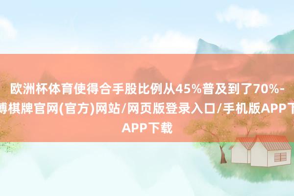 欧洲杯体育使得合手股比例从45%普及到了70%-亚博棋牌官网(官方)网站/网页版登录入口/手机版APP下载