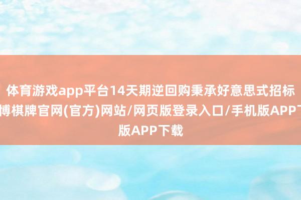 体育游戏app平台14天期逆回购秉承好意思式招标-亚博棋牌官网(官方)网站/网页版登录入口/手机版APP下载