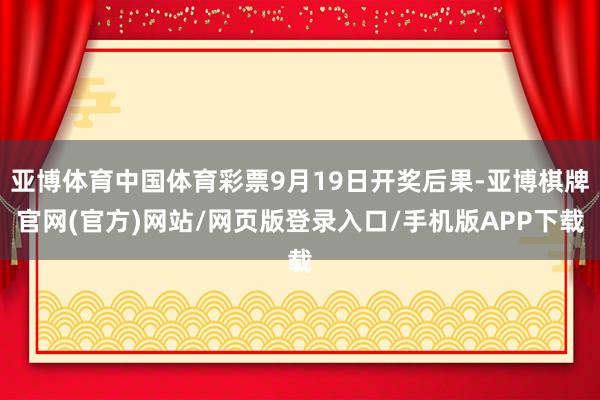 亚博体育中国体育彩票9月19日开奖后果-亚博棋牌官网(官方)网站/网页版登录入口/手机版APP下载