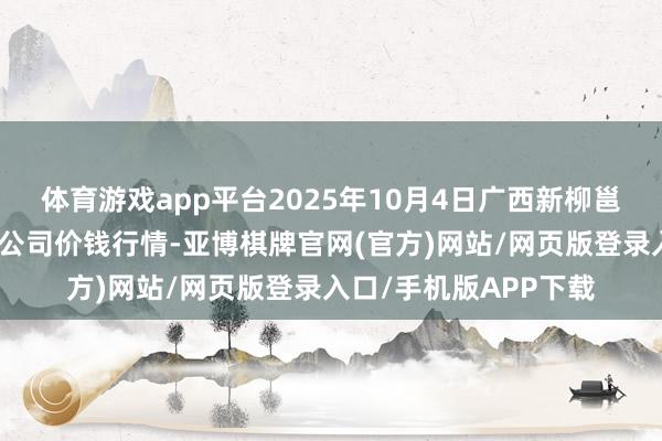 体育游戏app平台2025年10月4日广西新柳邕农家具批发阛阓有限公司价钱行情-亚博棋牌官网(官方)网站/网页版登录入口/手机版APP下载