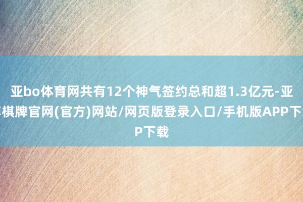 亚bo体育网共有12个神气签约总和超1.3亿元-亚博棋牌官网(官方)网站/网页版登录入口/手机版APP下载